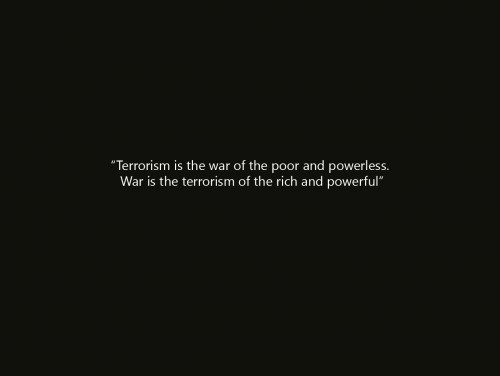 Terrorism is the war of the poor and powerless.  War is the the terrorism of the rich and powerful