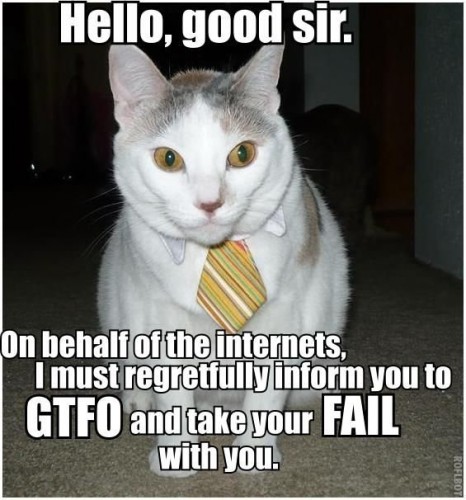 hello good sir, on behalf of the internets, i must regretfully inform you to GTFO and take your FAIL with you