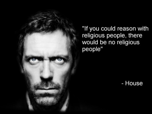 if you could reason wth religious people there would be no religious people - house
