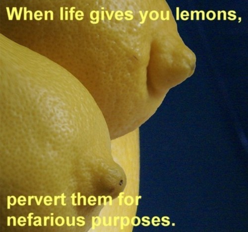 when lfie gives you lemons, perverts them for nefarious purposes