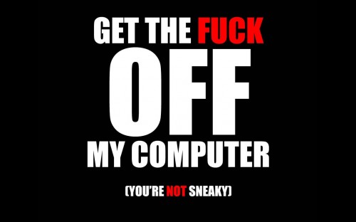 get the fuck off my computer - you are not sneaky