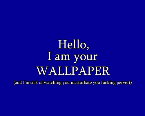 hello, I am your wallpaper, and I'm sick of watching you masturbate you pervert