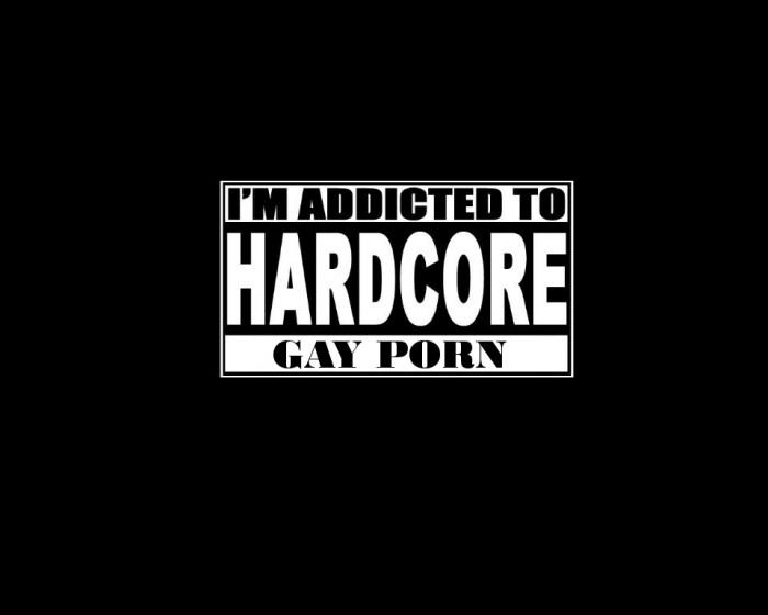 I'm addicted to hardcore gay porn