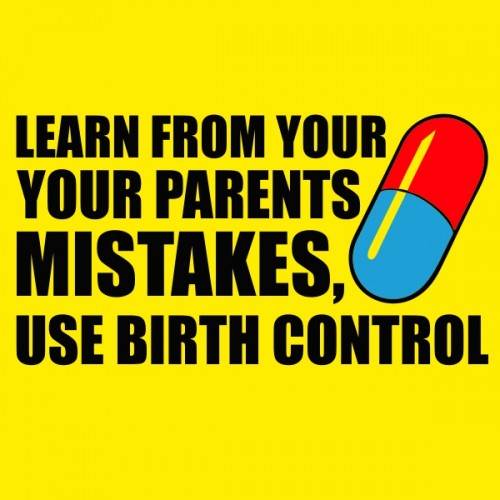 learn from your parents mistakes, use birth control