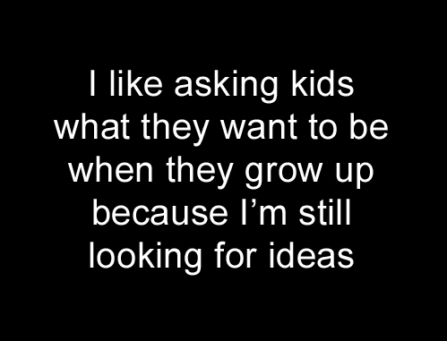 I like asking kids what they want to be when they grow up because Im still looking for ideas.jpg