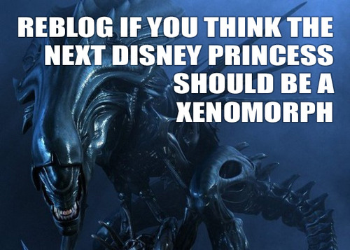 reblog if you think the next disney princess should be a xenomorph.jpg