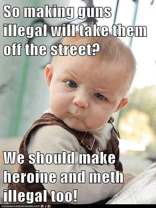 So making guns illegal will take them off the street.jpg