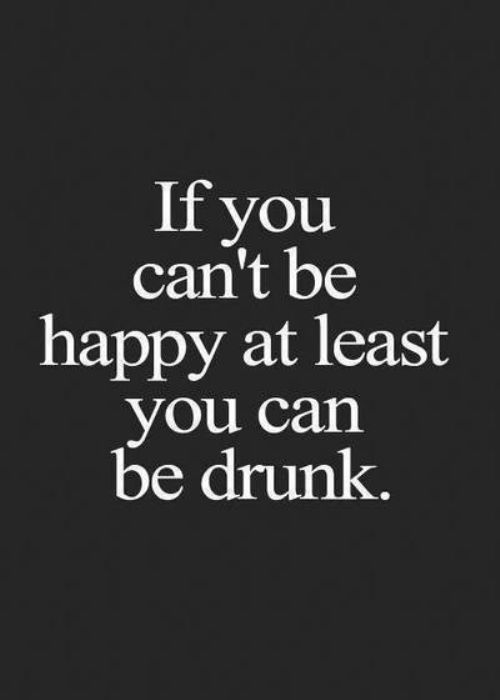 if you can't be happy at least you can be drunk.jpg